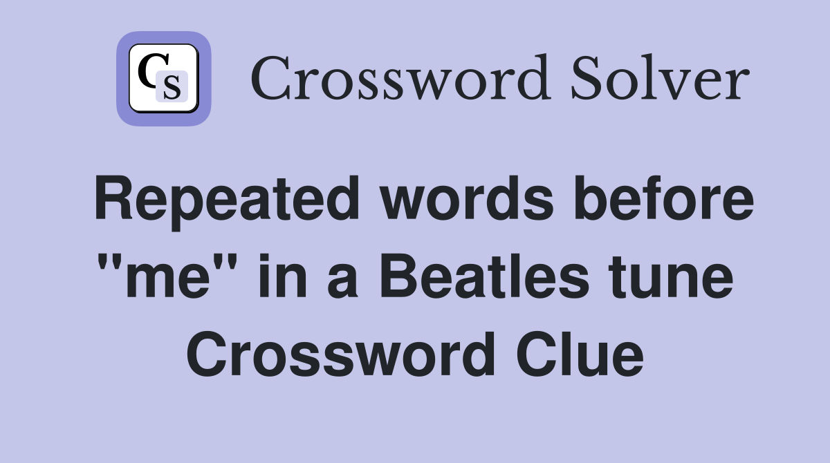 Repeated words before "me" in a Beatles tune Crossword Clue