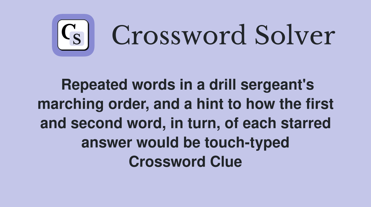 Repeated words in a drill sergeant's marching order, and a hint to how the first and second word, in turn, of each starred answer would be touch-typed Crossword Clue
