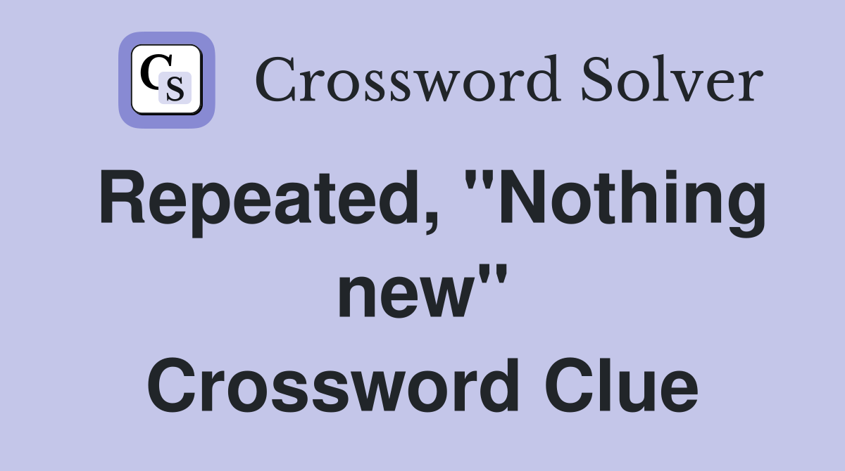 Repeated, "Nothing new" Crossword Clue