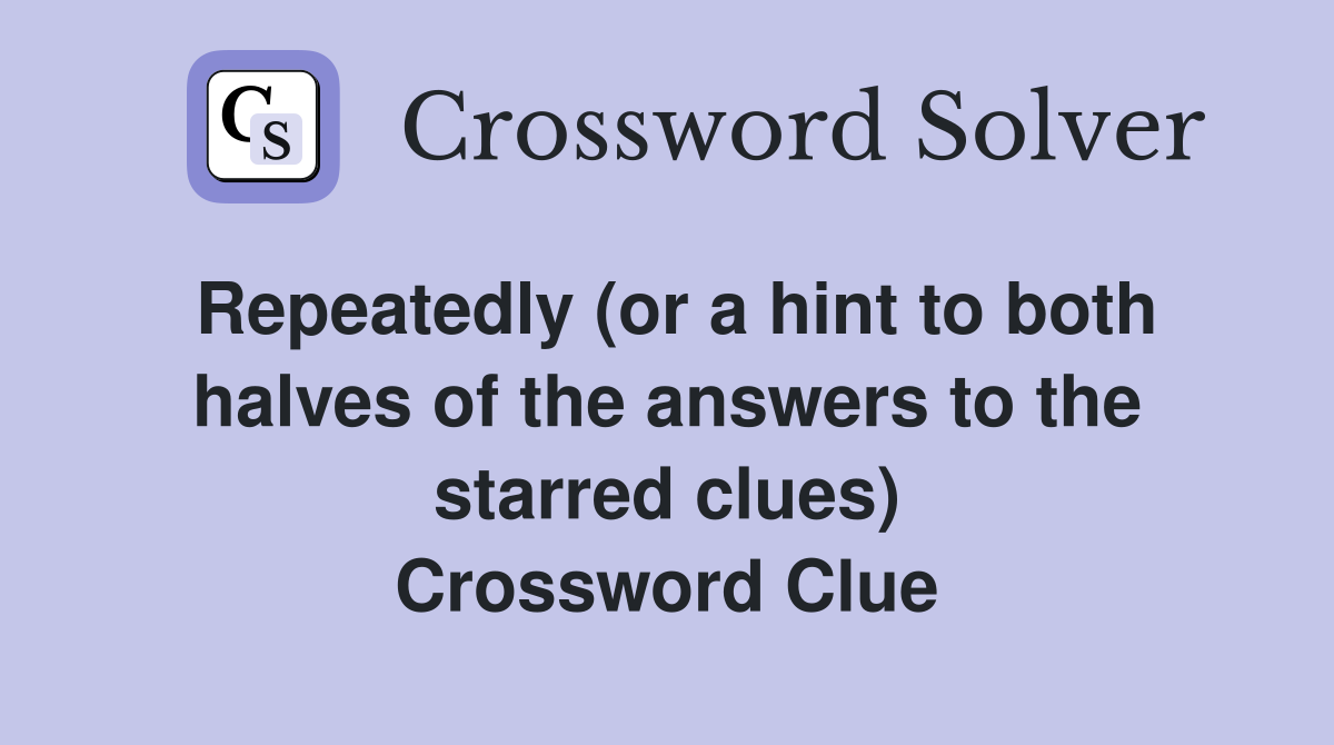 Repeatedly (or a hint to both halves of the answers to the starred clues) Crossword Clue