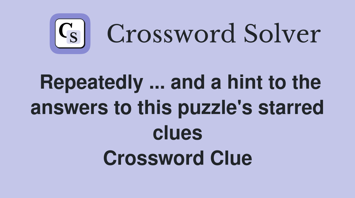Repeatedly ... and a hint to the answers to this puzzle's starred clues Crossword Clue