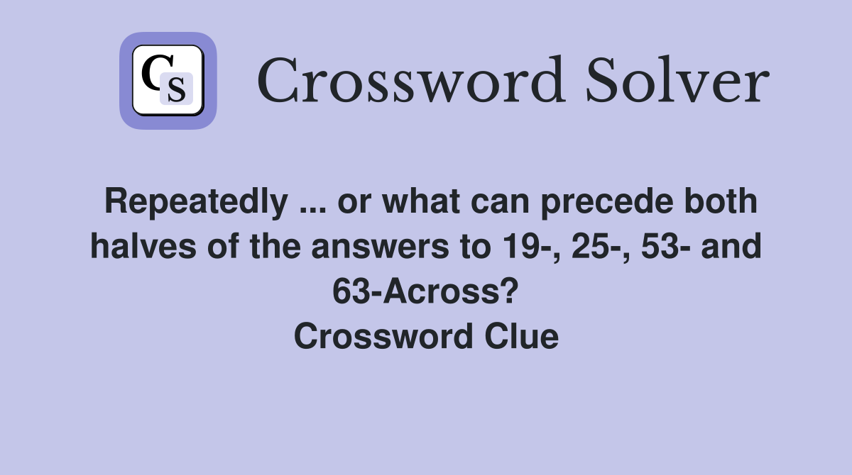 Repeatedly ... or what can precede both halves of the answers to 19-, 25-, 53- and 63-Across? Crossword Clue