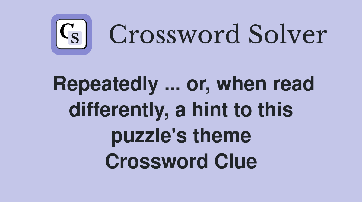 Repeatedly ... or, when read differently, a hint to this puzzle's theme Crossword Clue