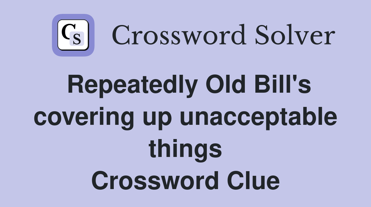 Repeatedly Old Bill's covering up unacceptable things Crossword Clue