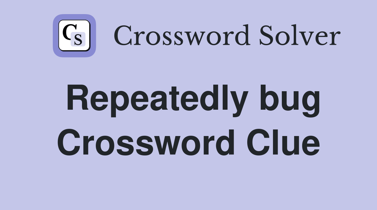 Repeatedly bug Crossword Clue