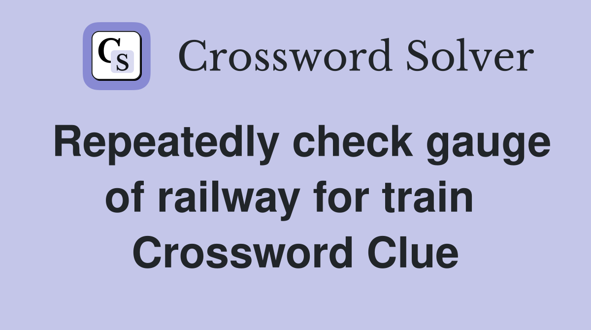 Repeatedly check gauge of railway for train  Crossword Clue