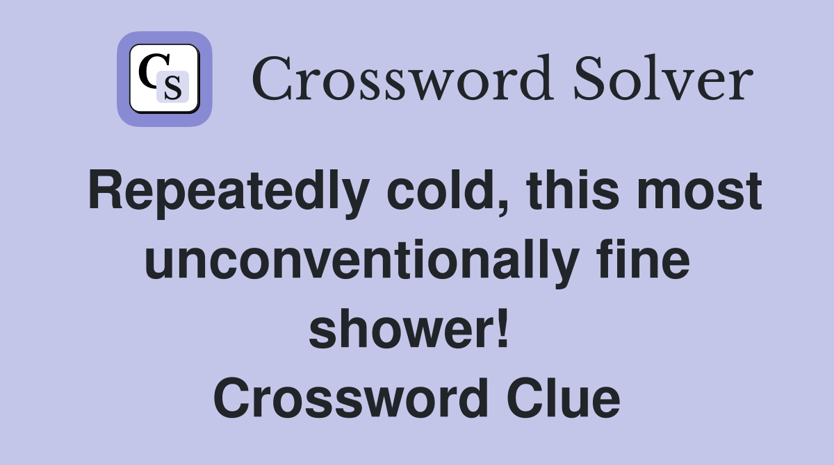 Repeatedly cold, this most unconventionally fine shower!  Crossword Clue