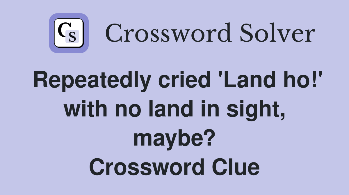 Repeatedly cried 'Land ho!' with no land in sight, maybe? Crossword Clue