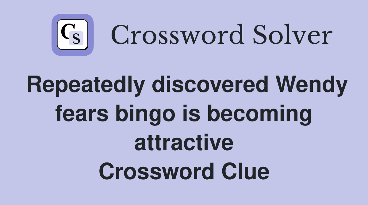 Repeatedly discovered Wendy fears bingo is becoming attractive Crossword Clue