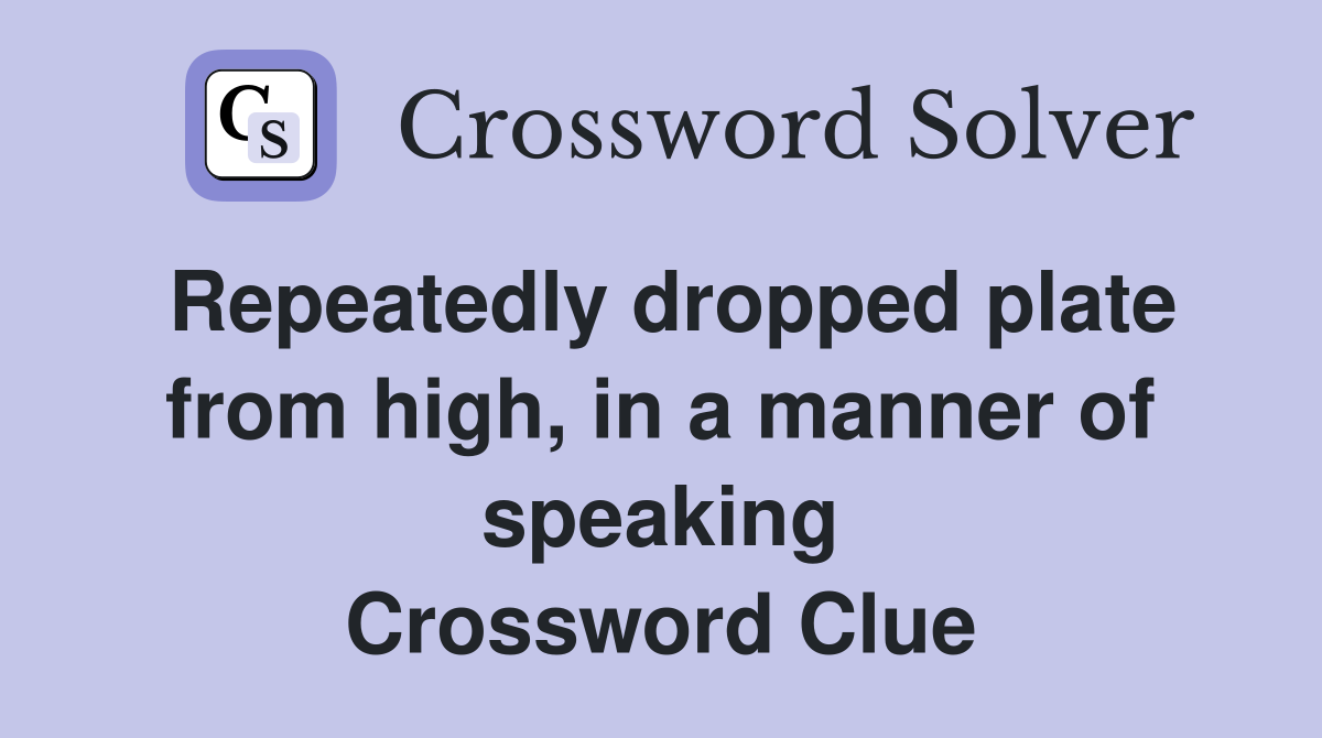 Repeatedly dropped plate from high, in a manner of speaking Crossword Clue