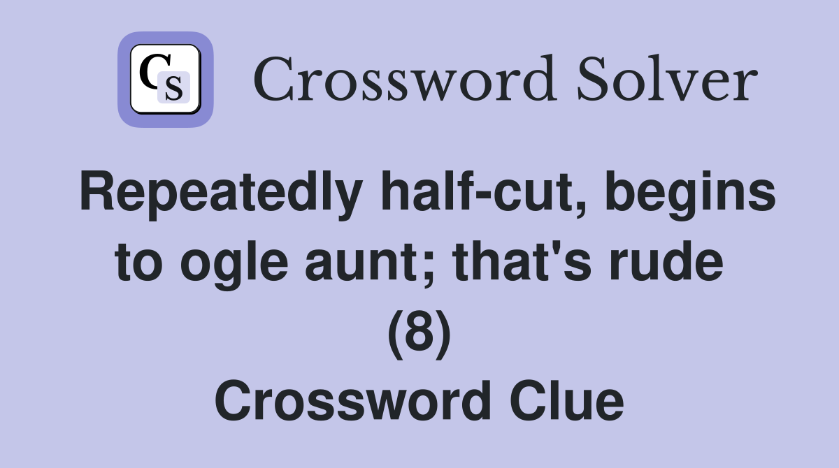 Repeatedly half-cut, begins to ogle aunt; that's rude (8) Crossword Clue