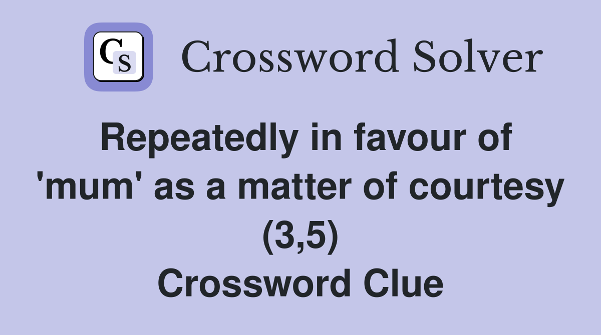 Repeatedly in favour of 'mum' as a matter of courtesy (3,5) Crossword Clue