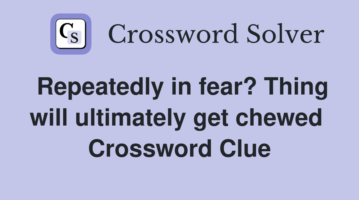 Repeatedly in fear? Thing will ultimately get chewed  Crossword Clue