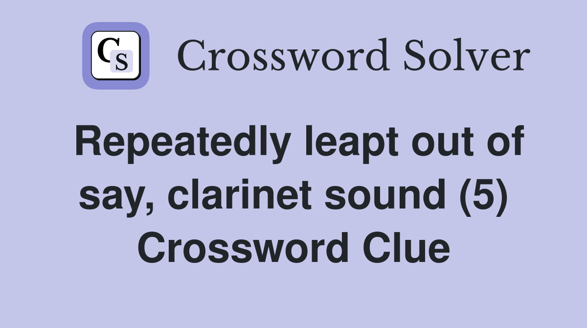 Repeatedly leapt out of say, clarinet sound (5) Crossword Clue