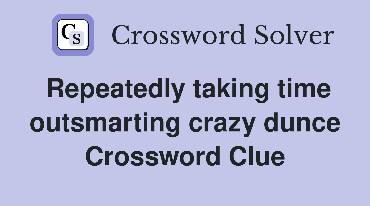 Repeatedly taking time outsmarting crazy dunce Crossword Clue
