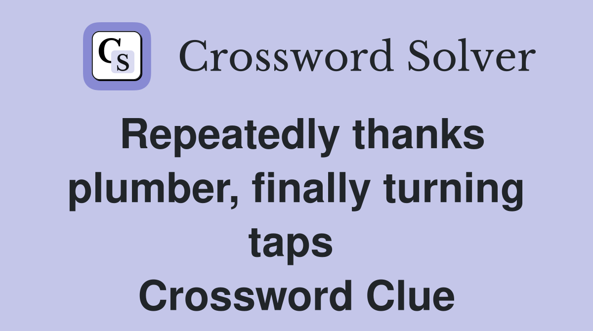 Repeatedly thanks plumber, finally turning taps  Crossword Clue