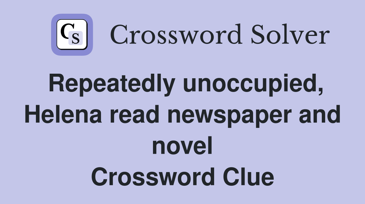 Repeatedly unoccupied, Helena read newspaper and novel Crossword Clue