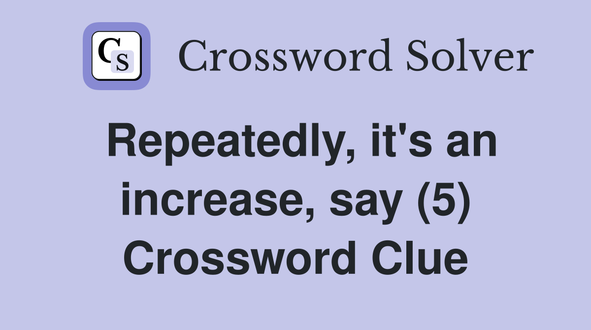 Repeatedly, it's an increase, say (5) Crossword Clue