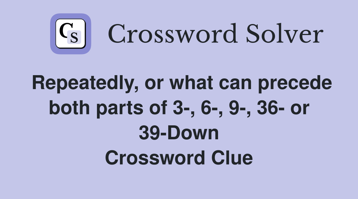 Repeatedly, or what can precede both parts of 3-, 6-, 9-, 36- or 39-Down Crossword Clue