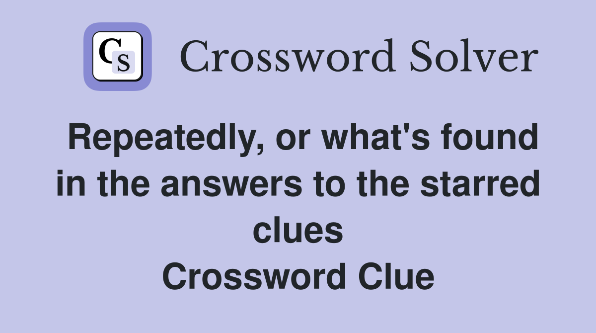 Repeatedly, or what's found in the answers to the starred clues Crossword Clue