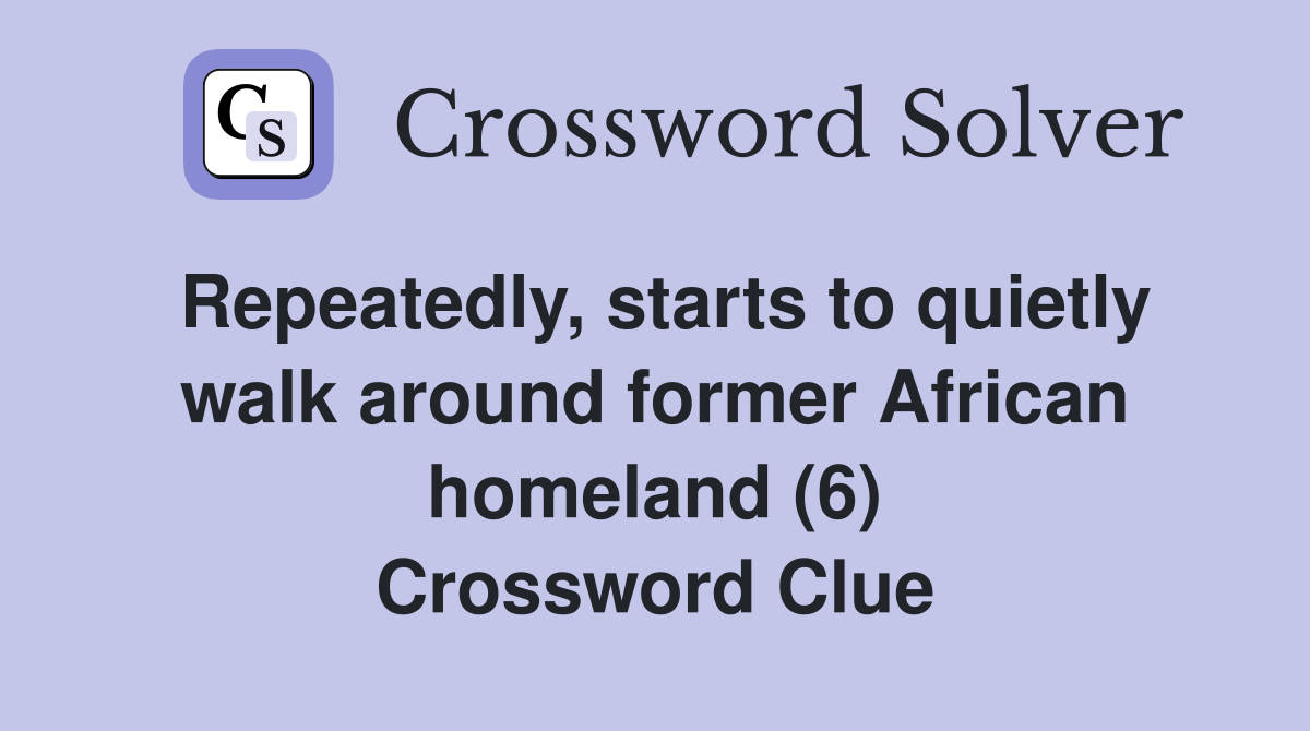 Repeatedly, starts to quietly walk around former African homeland (6) Crossword Clue