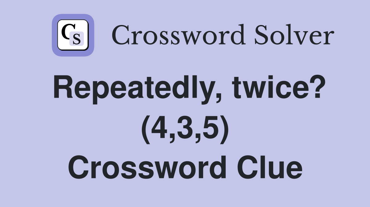 Repeatedly, twice? (4,3,5) Crossword Clue