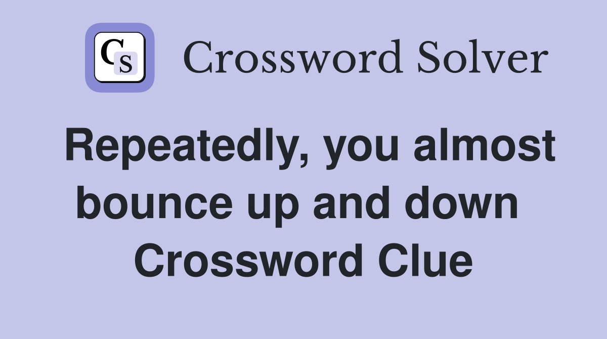 Repeatedly, you almost bounce up and down  Crossword Clue