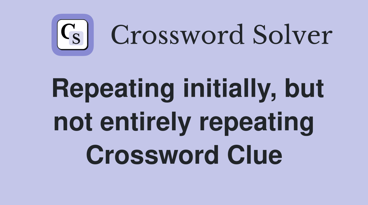 Repeating initially, but not entirely repeating Crossword Clue