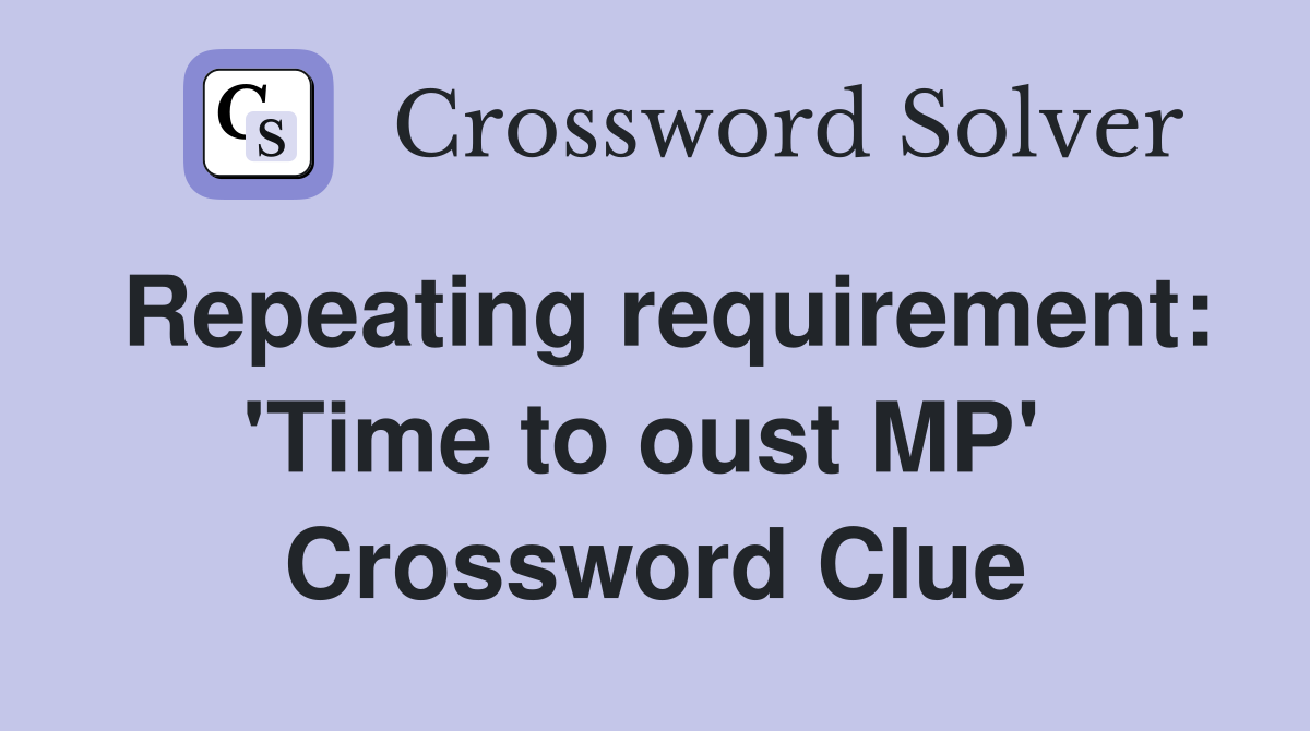 Repeating requirement: 'Time to oust MP'  Crossword Clue