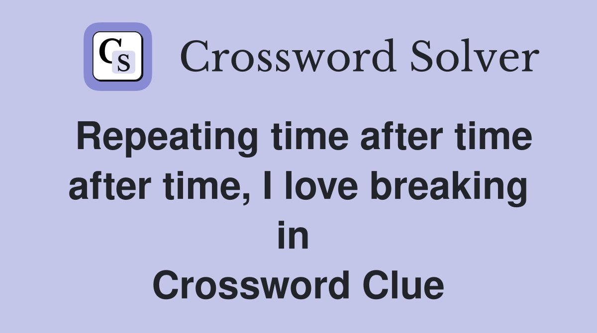 Repeating time after time after time, I love breaking in  Crossword Clue