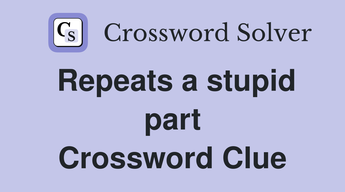 Repeats a stupid part Crossword Clue