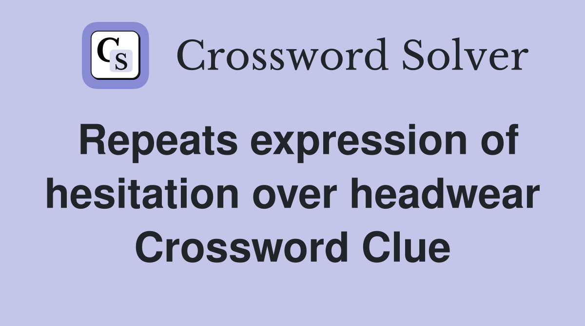 Repeats expression of hesitation over headwear Crossword Clue