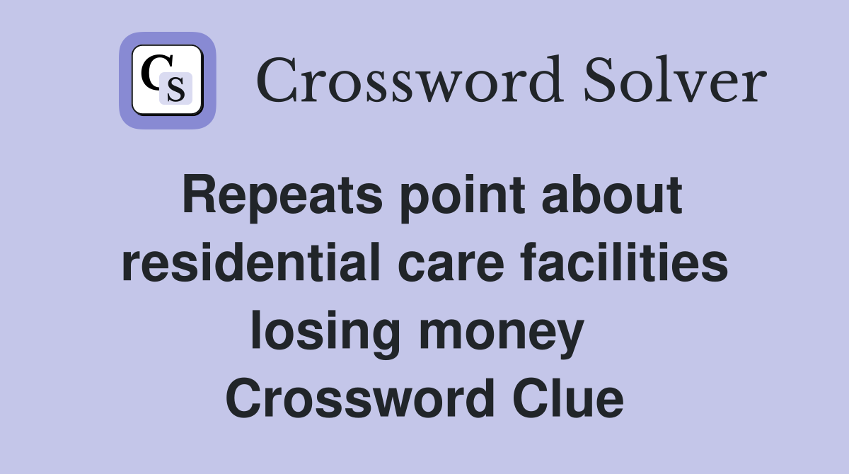 Repeats point about residential care facilities losing money  Crossword Clue