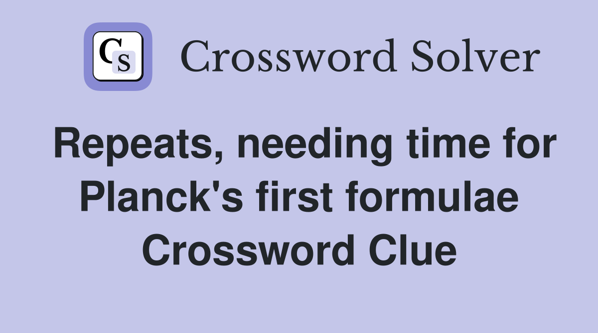 Repeats, needing time for Planck's first formulae Crossword Clue
