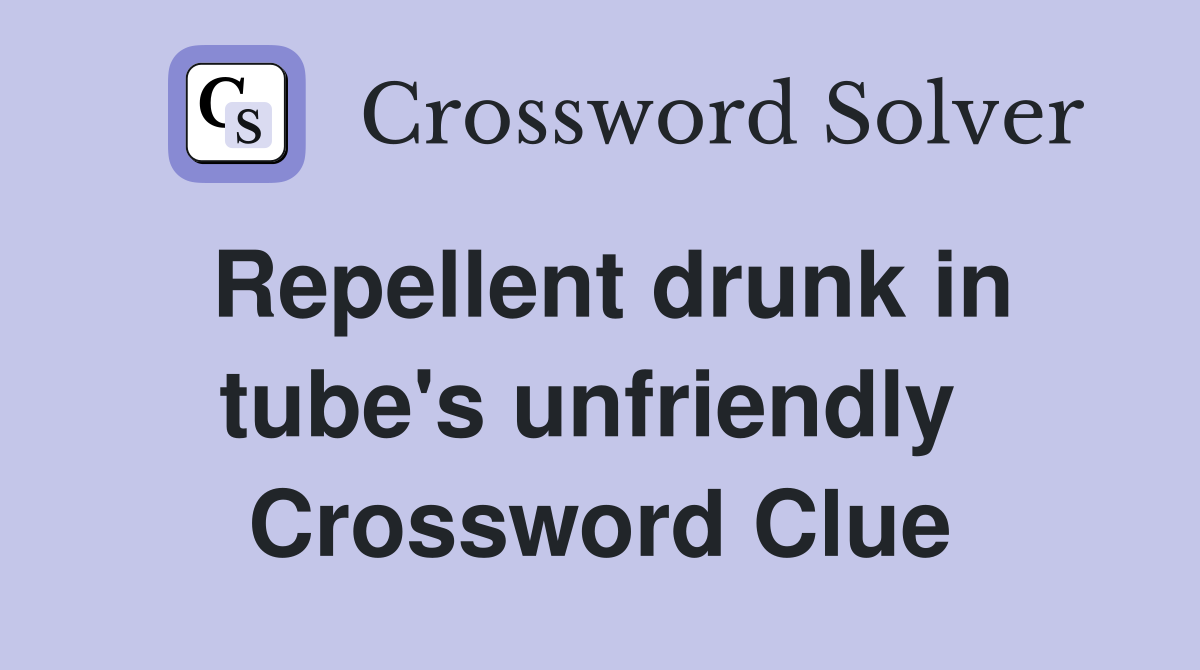 Repellent drunk in tube's unfriendly  Crossword Clue