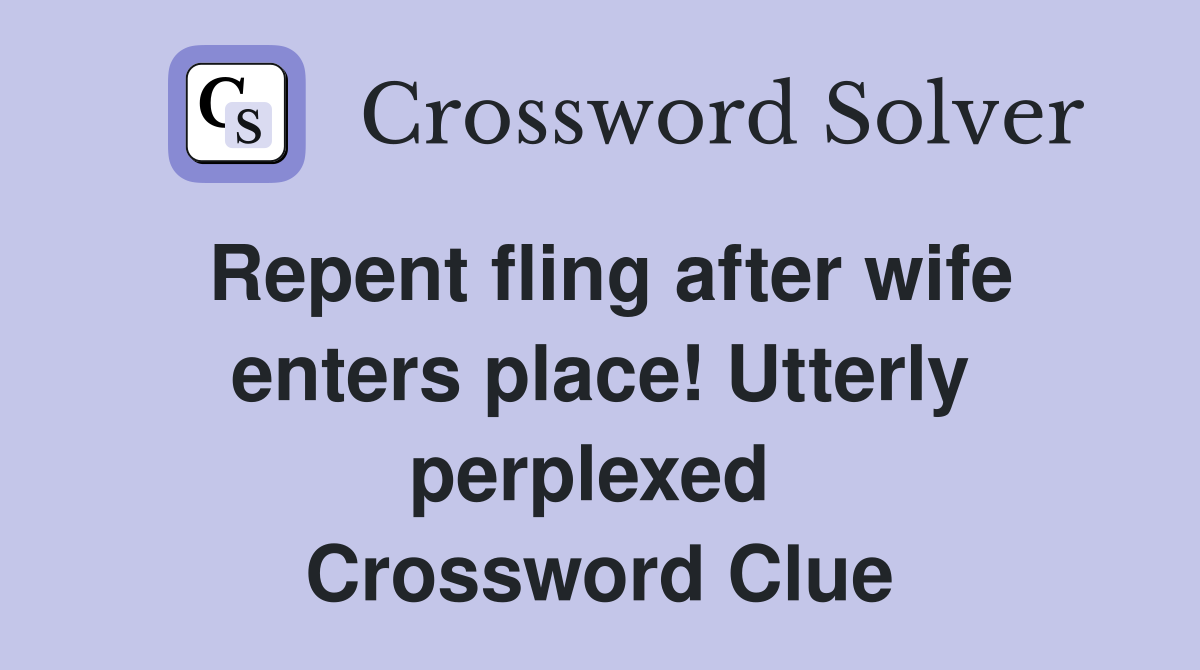 Repent fling after wife enters place! Utterly perplexed  Crossword Clue