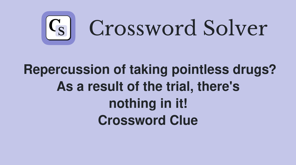 Repercussion of taking pointless drugs? As a result of the trial, there's nothing in it! Crossword Clue