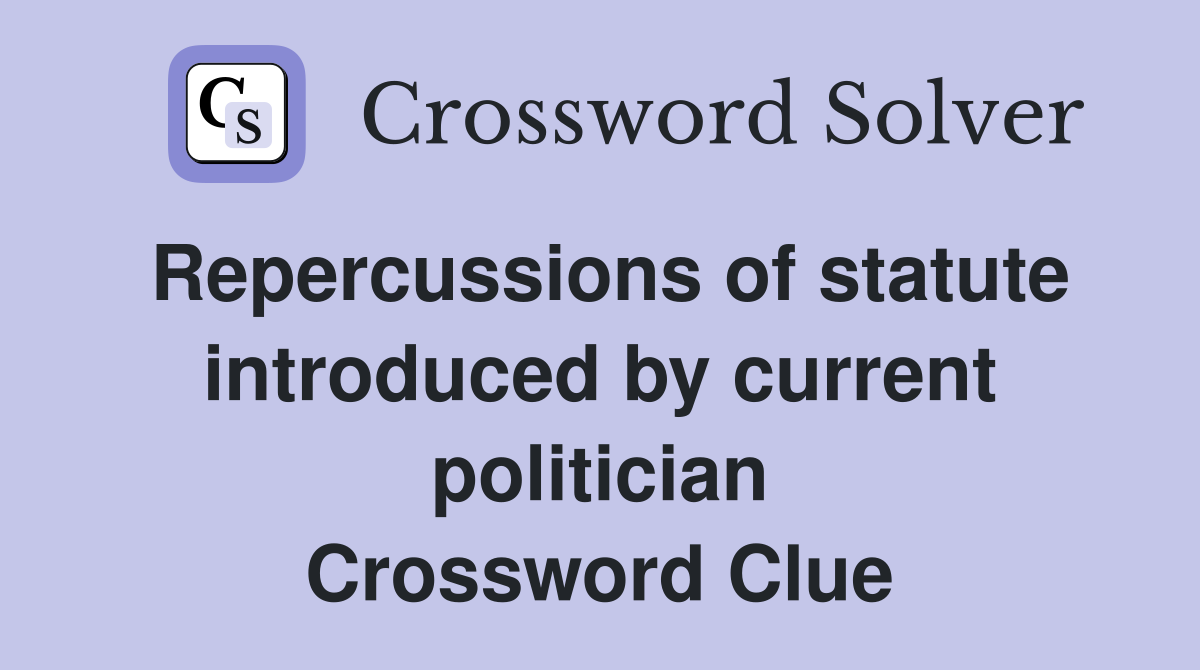Repercussions of statute introduced by current politician Crossword Clue