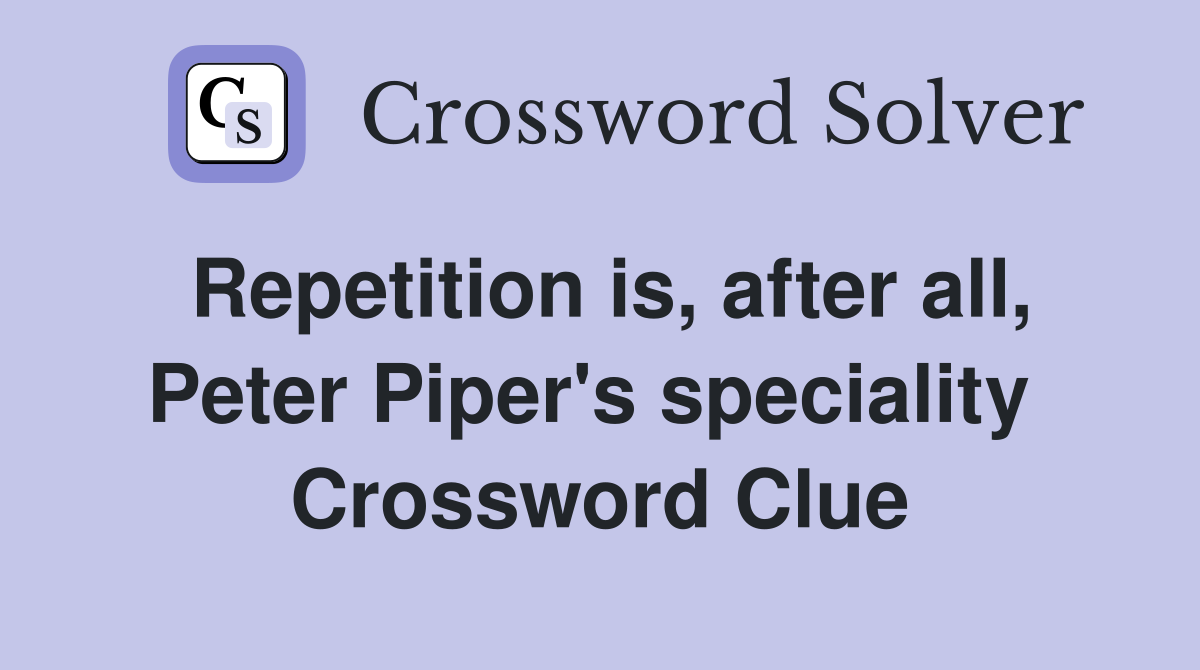 Repetition is, after all, Peter Piper's speciality  Crossword Clue