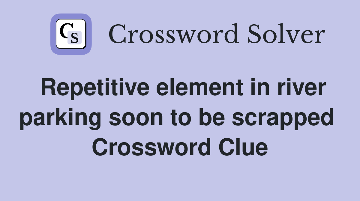 Repetitive element in river parking soon to be scrapped  Crossword Clue