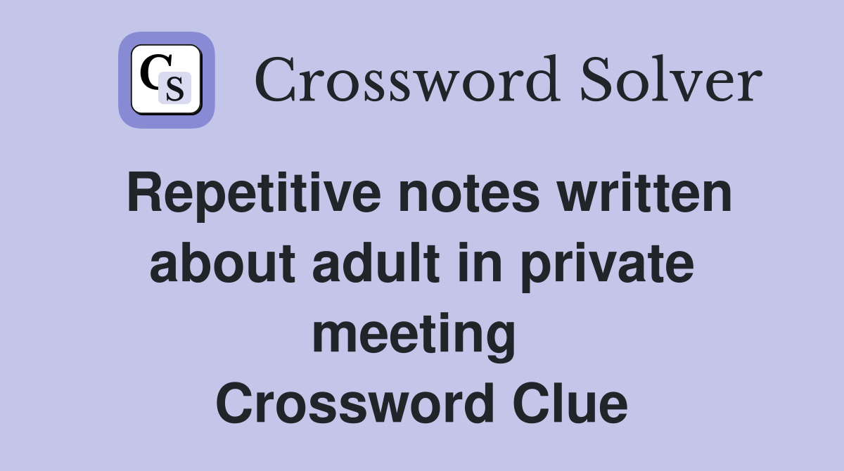 Repetitive notes written about adult in private meeting  Crossword Clue