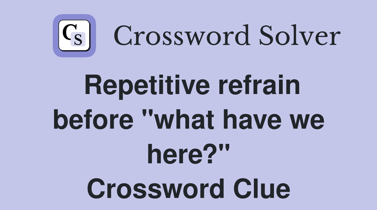 Repetitive refrain before "what have we here?" Crossword Clue
