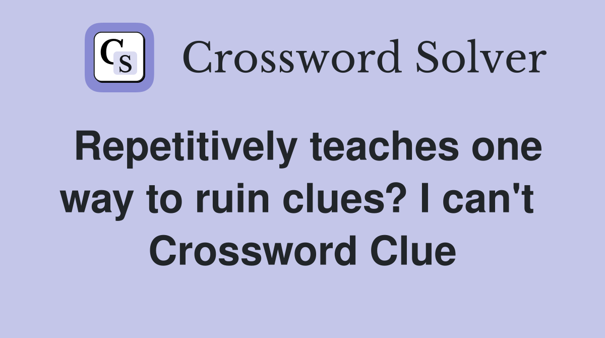 Repetitively teaches one way to ruin clues? I can't  Crossword Clue