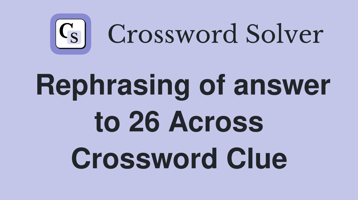Rephrasing of answer to 26 Across Crossword Clue