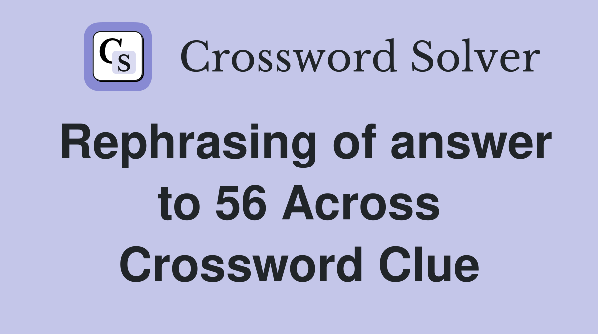 Rephrasing of answer to 56 Across Crossword Clue
