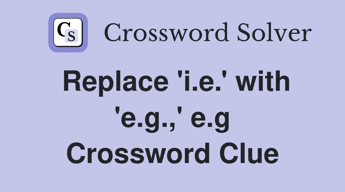 Replace 'i.e.' with 'e.g.,' e.g Crossword Clue