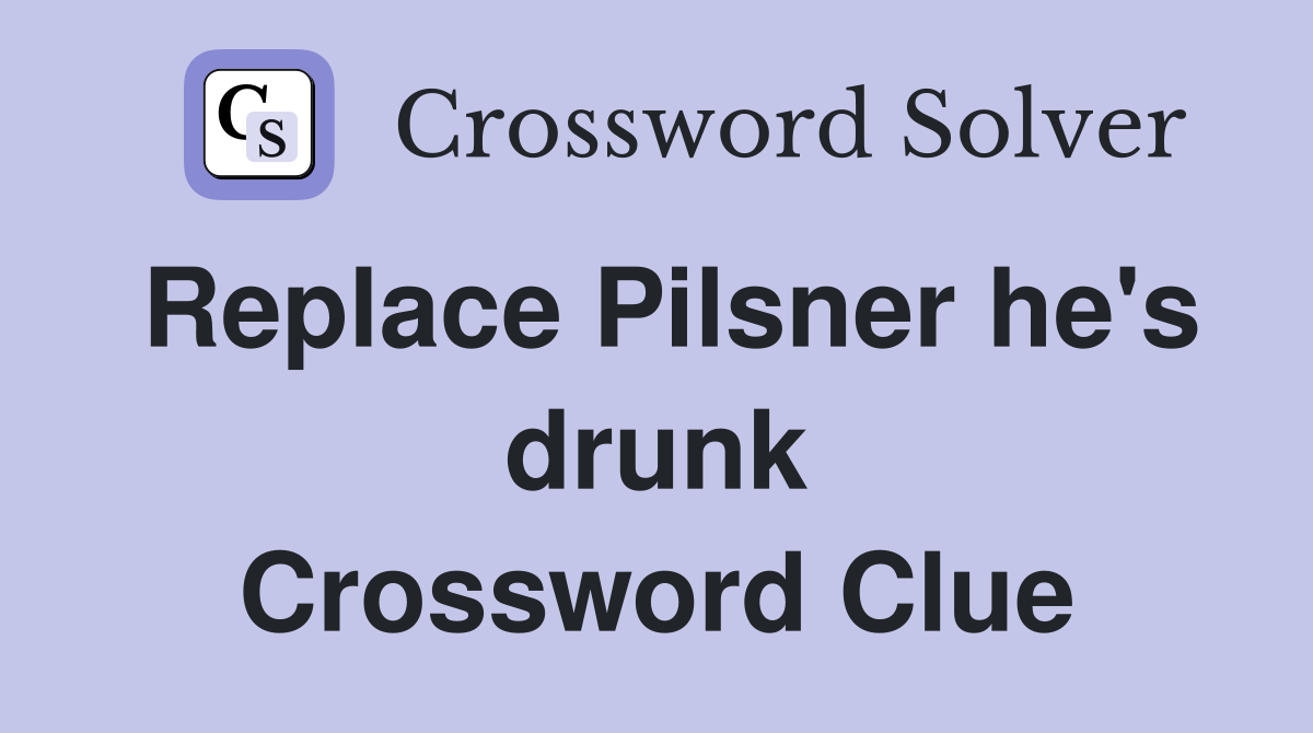 Replace Pilsner he's drunk Crossword Clue