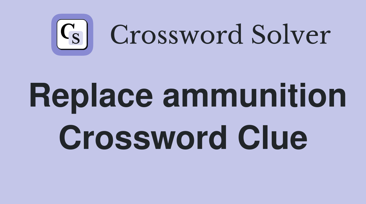 Replace ammunition Crossword Clue