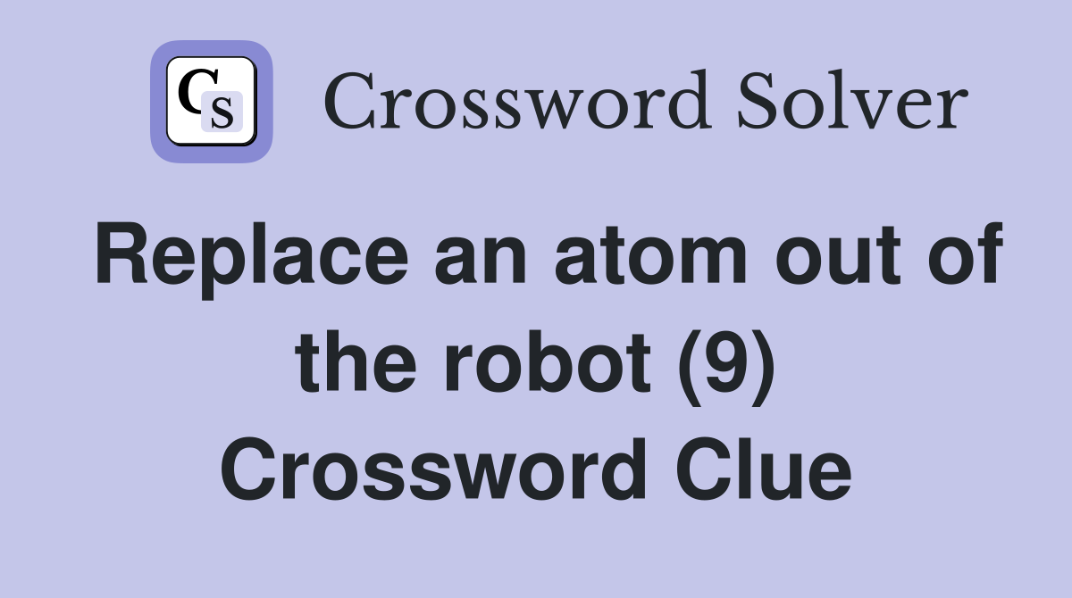 Replace an atom out of the robot (9) Crossword Clue
