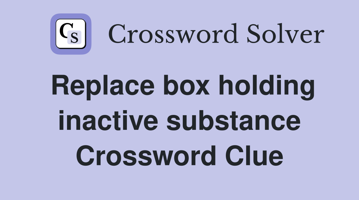 Replace box holding inactive substance Crossword Clue